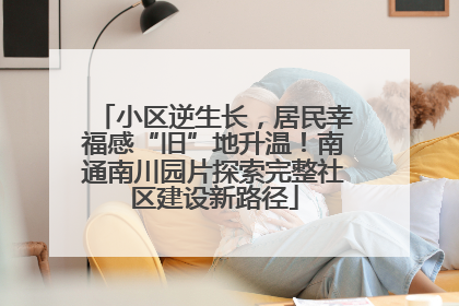 小区逆生长，居民幸福感“旧”地升温！南通南川园片探索完整社区建设新路径